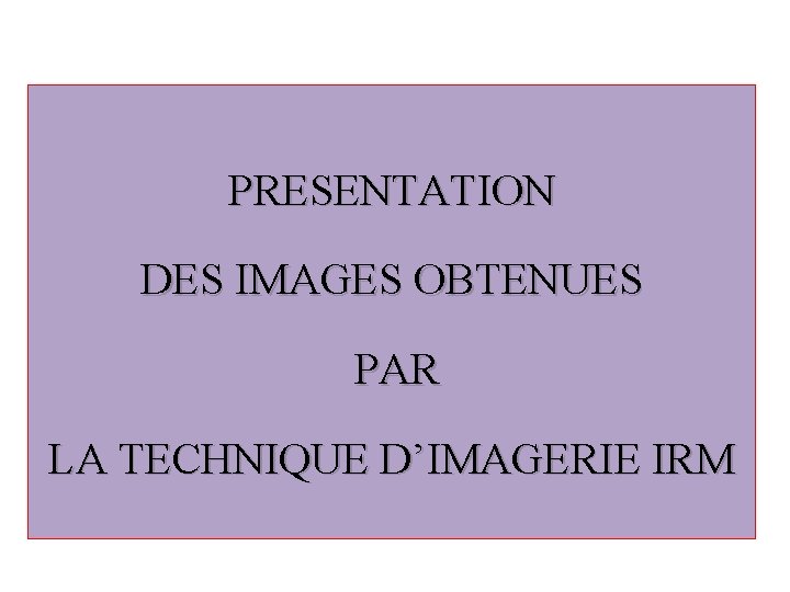 PRESENTATION DES IMAGES OBTENUES PAR LA TECHNIQUE D’IMAGERIE IRM 