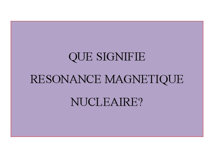 QUE SIGNIFIE RESONANCE MAGNETIQUE NUCLEAIRE? 