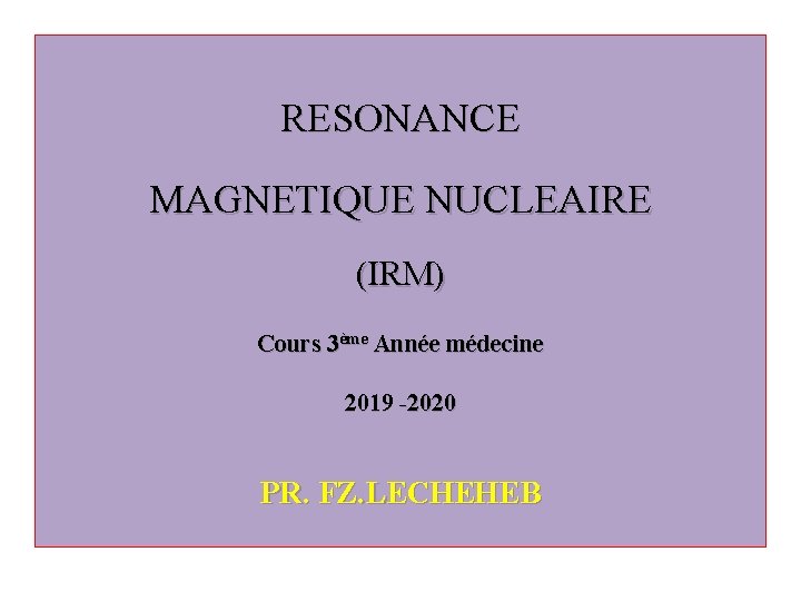 RESONANCE MAGNETIQUE NUCLEAIRE (IRM) Cours 3ème Année médecine 2019 -2020 PR. FZ. LECHEHEB 