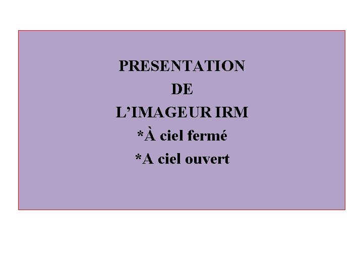 PRESENTATION DE L’IMAGEUR IRM *À ciel fermé *A ciel ouvert 
