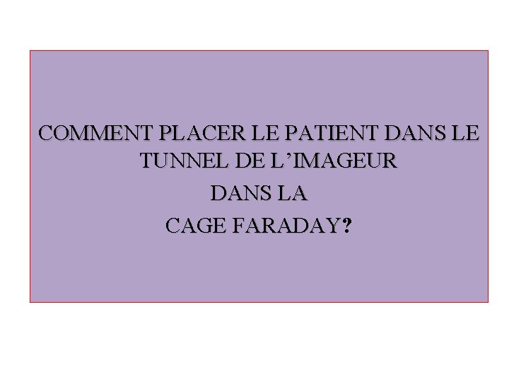 COMMENT PLACER LE PATIENT DANS LE TUNNEL DE L’IMAGEUR DANS LA CAGE FARADAY? CAGE