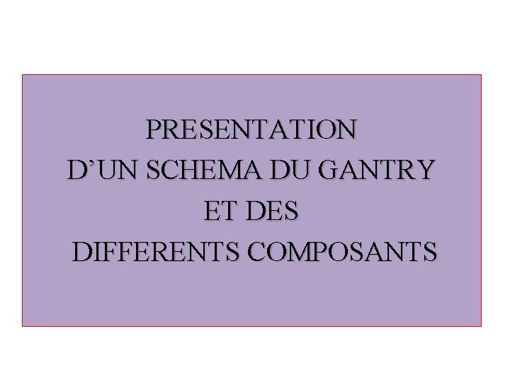 PRESENTATION D’UN SCHEMA DU GANTRY ET DES DIFFERENTS COMPOSANTS 