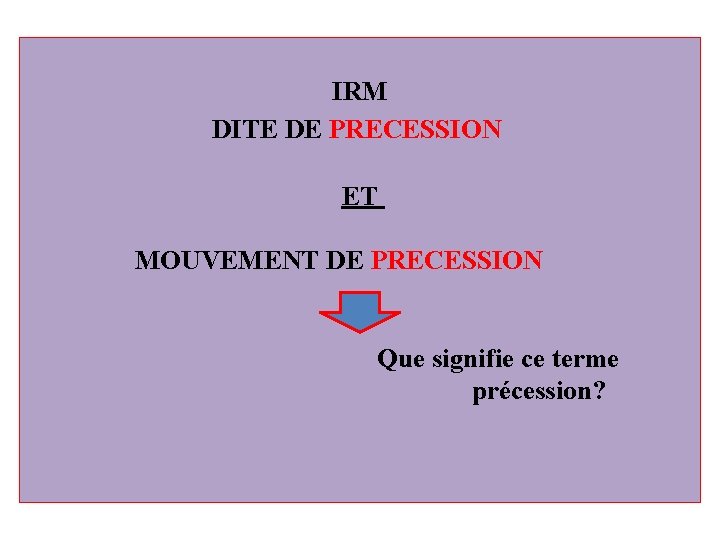 IRM DITE DE PRECESSION ET MOUVEMENT DE PRECESSION Que signifie ce terme précession? 