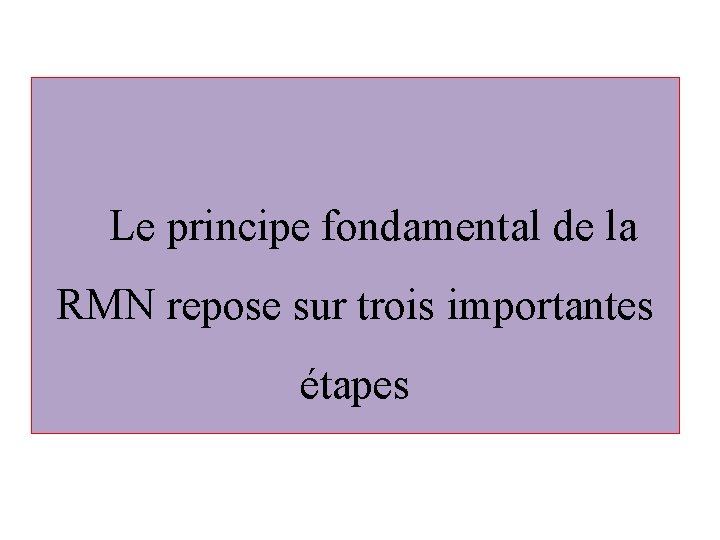 Le principe fondamental de la RMN repose sur trois importantes étapes 