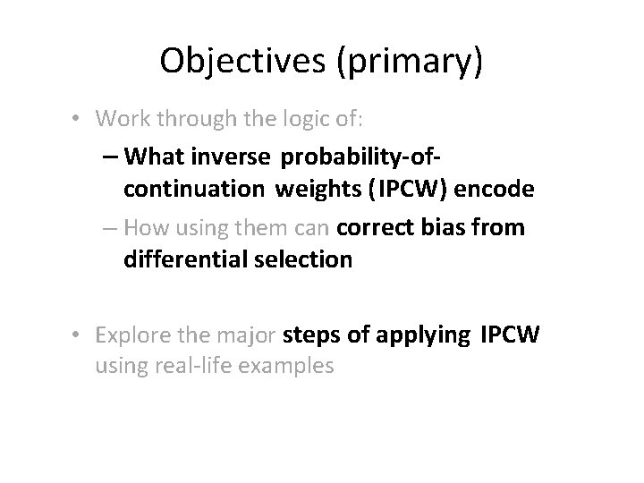 Objectives (primary) • Work through the logic of: – What inverse probability-ofcontinuation weights (IPCW) Objectives (primary) • Work through the logic of: – What inverse probability-ofcontinuation weights (IPCW)