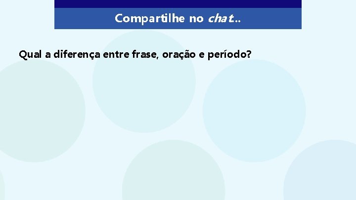 Compartilhe no chat. . . Qual a diferença entre frase, oração e período? Compartilhe no chat. . . Qual a diferença entre frase, oração e período?