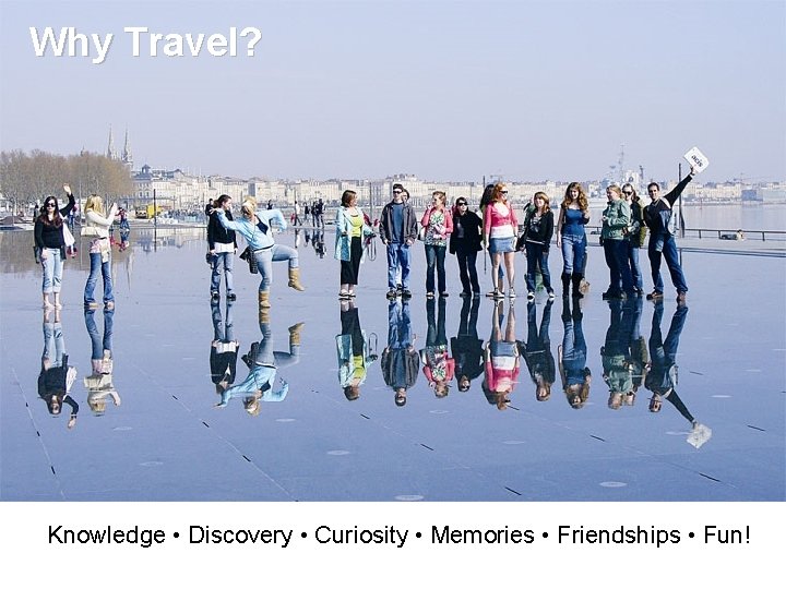 Why Travel? Knowledge • Discovery • Curiosity • Memories • Friendships • Fun! 