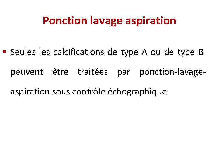 Ponction lavage aspiration § Seules calcifications de type A ou de type B peuvent