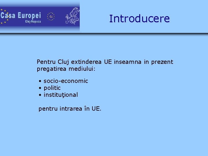 Introducere Pentru Cluj extinderea UE inseamna in prezent pregatirea mediului: • socio-economic • politic