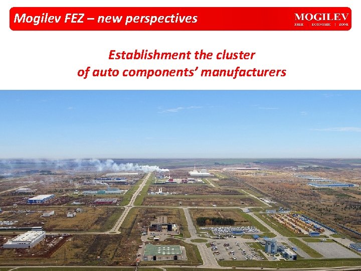 Mogilev FEZ – new perspectives Establishment the cluster of auto components’ manufacturers Mogilev FEZ – new perspectives Establishment the cluster of auto components’ manufacturers