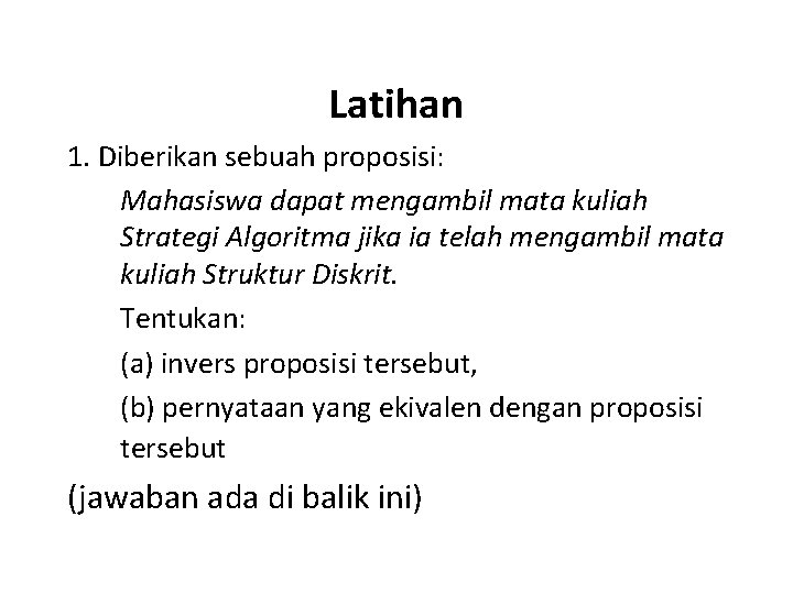 Latihan 1. Diberikan sebuah proposisi: Mahasiswa dapat mengambil mata kuliah Strategi Algoritma jika ia