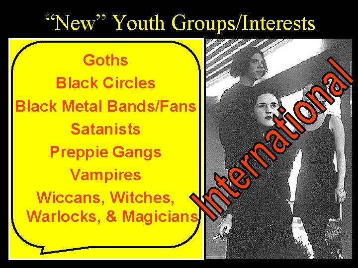 “New” Youth Groups/Interests Goths Black Circles Black Metal Bands/Fans Satanists Preppie Gangs Vampires Wiccans,