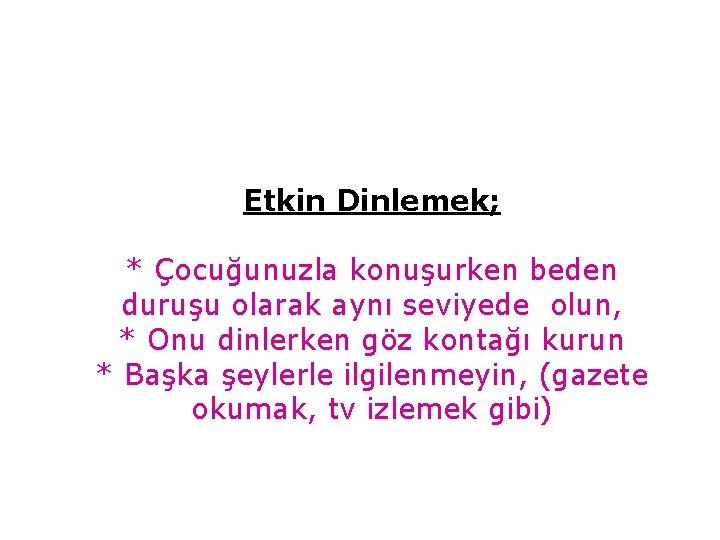 Etkin Dinlemek; * Çocuğunuzla konuşurken beden duruşu olarak aynı seviyede olun, * Onu dinlerken