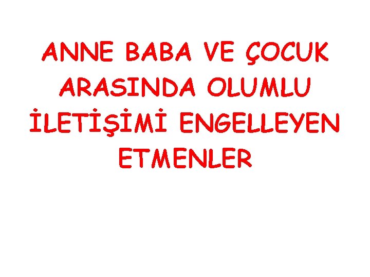 ANNE BABA VE ÇOCUK ARASINDA OLUMLU İLETİŞİMİ ENGELLEYEN ETMENLER ANNE BABA VE ÇOCUK ARASINDA OLUMLU İLETİŞİMİ ENGELLEYEN ETMENLER