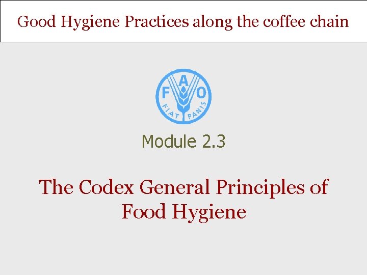 Good Hygiene Practices along the coffee chain Module 2. 3 The Codex General Principles Good Hygiene Practices along the coffee chain Module 2. 3 The Codex General Principles