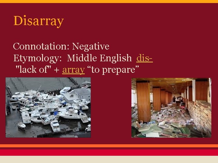Disarray Connotation: Negative Etymology: Middle English dis "lack of" + array “to prepare” 