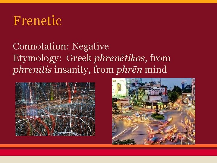 Frenetic Connotation: Negative Etymology: Greek phrenētikos, from phrenitis insanity, from phrēn mind 
