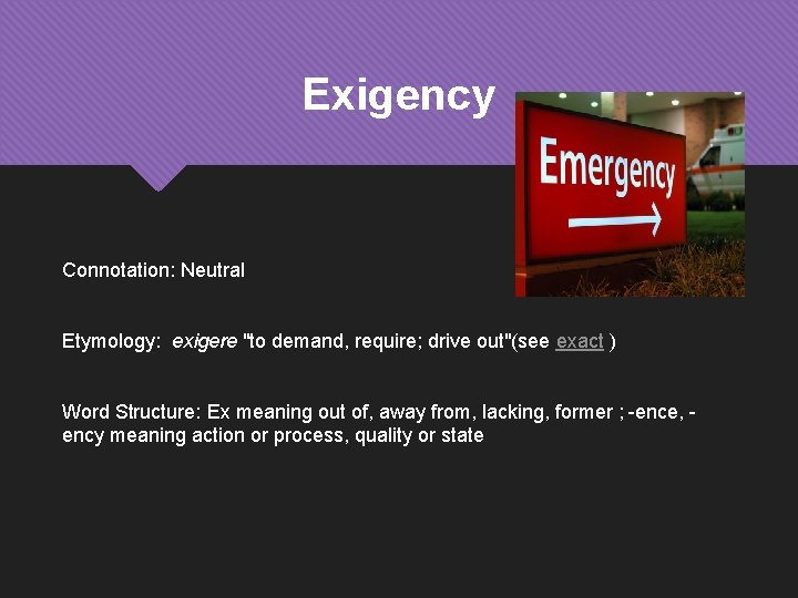 Exigency Connotation: Neutral Etymology: exigere "to demand, require; drive out"(see exact ) Word Structure: