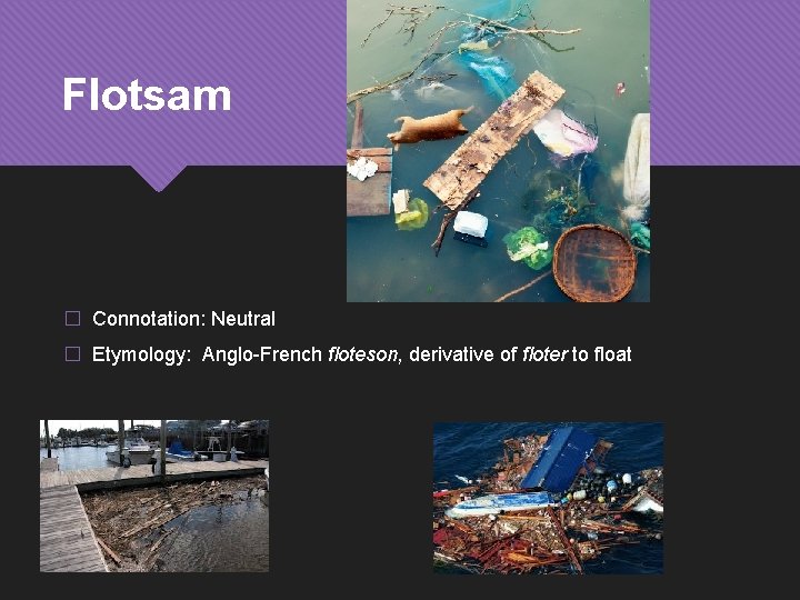 Flotsam � Connotation: Neutral � Etymology: Anglo-French floteson, derivative of floter to float 