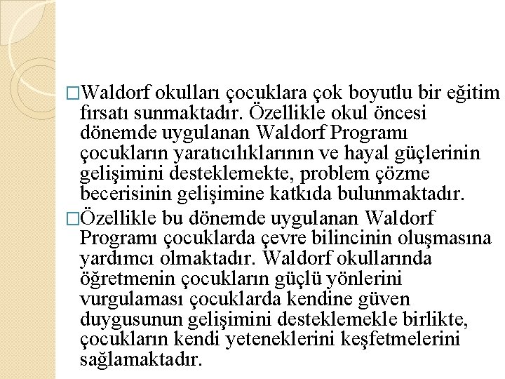 �Waldorf okulları çocuklara çok boyutlu bir eğitim fırsatı sunmaktadır. Özellikle okul öncesi dönemde uygulanan �Waldorf okulları çocuklara çok boyutlu bir eğitim fırsatı sunmaktadır. Özellikle okul öncesi dönemde uygulanan