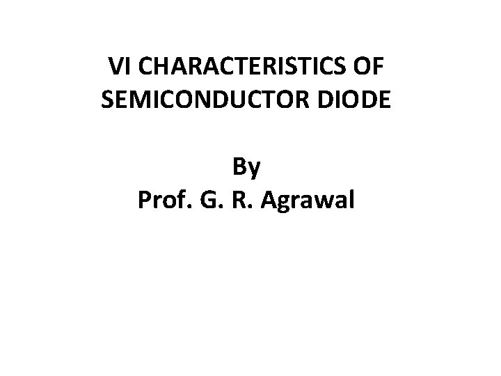 VI CHARACTERISTICS OF SEMICONDUCTOR DIODE By Prof. G. R. Agrawal 