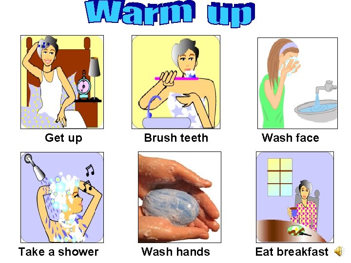 Get up Take a shower Brush teeth Wash face Wash hands Eat breakfast 