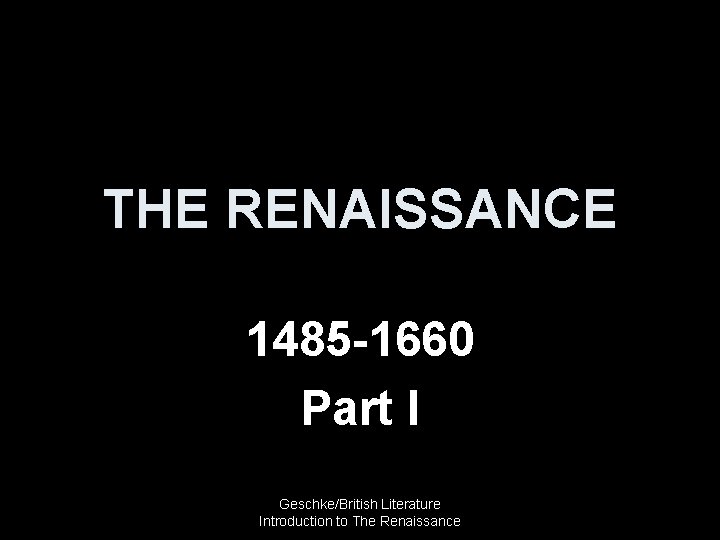 THE RENAISSANCE 1485 -1660 Part I Geschke/British Literature Introduction to The Renaissance 