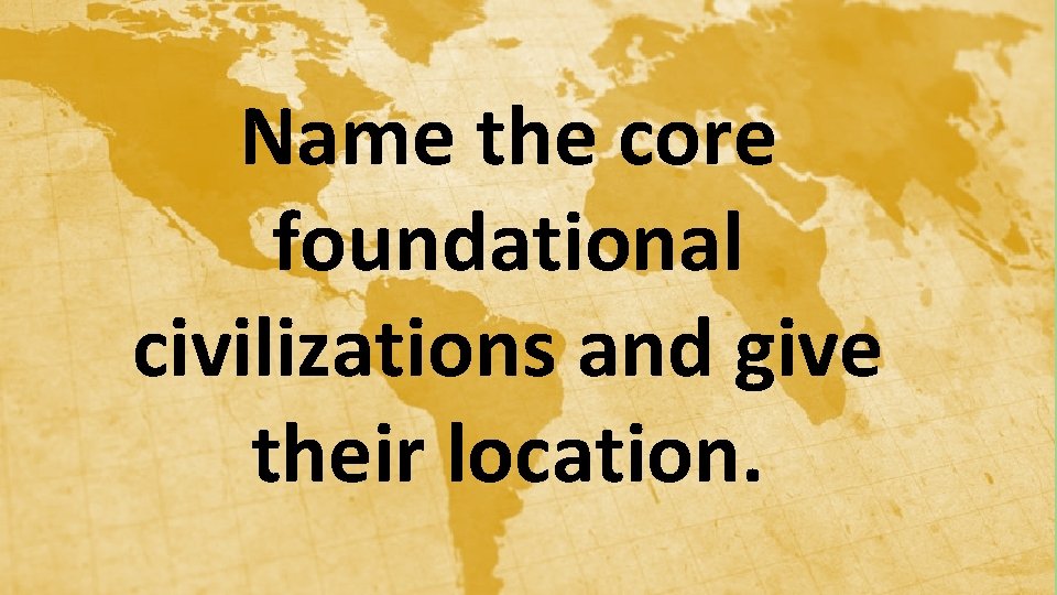 Name the core foundational civilizations and give their location. 