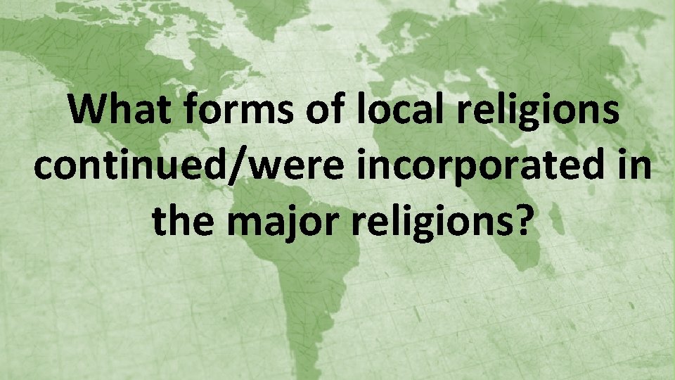 What forms of local religions continued/were incorporated in the major religions? 