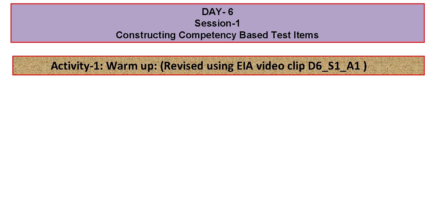 DAY- 6 Session-1 Constructing Competency Based Test Items Activity-1: Warm up: (Revised using EIA