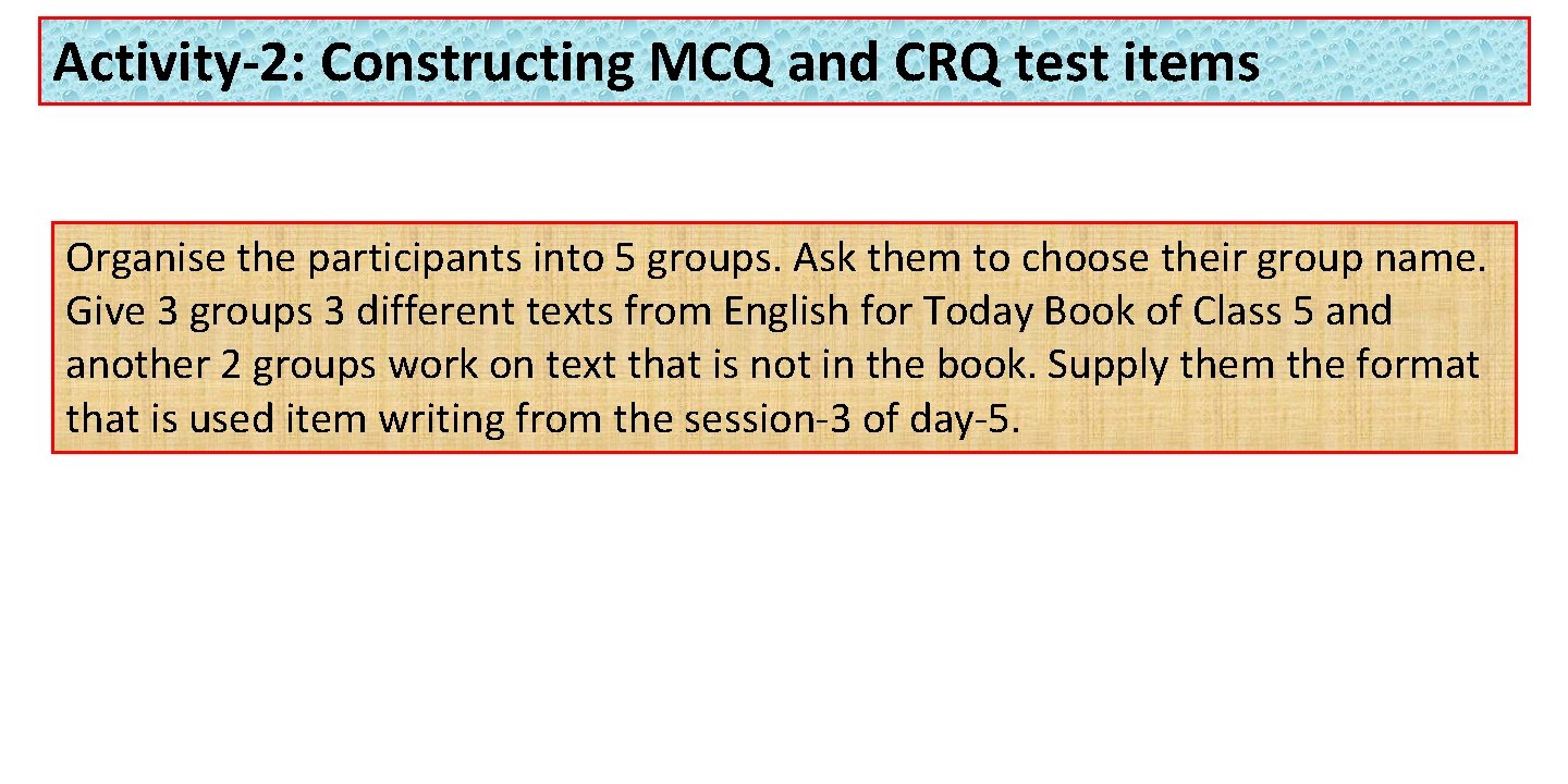 Activity-2: Constructing MCQ and CRQ test items Organise the participants into 5 groups. Ask