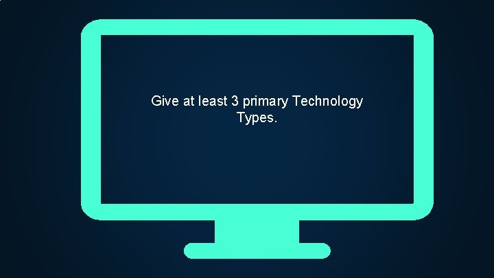 Give at least 3 primary Technology Types. 