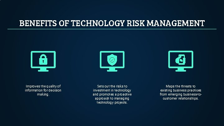 BENEFITS OF TECHNOLOGY RISK MANAGEMENT Improves the quality of information for decision making. Sets