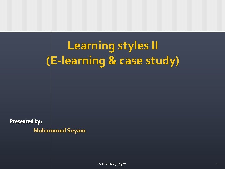 Learning styles II (E-learning & case study) Presented by: Mohammed Seyam VT-MENA, Egypt 1