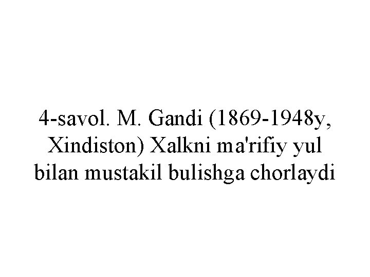 4 -savol. M. Gandi (1869 -1948 y, Xindiston) Xalkni ma'rifiy yul bilan mustakil bulishga