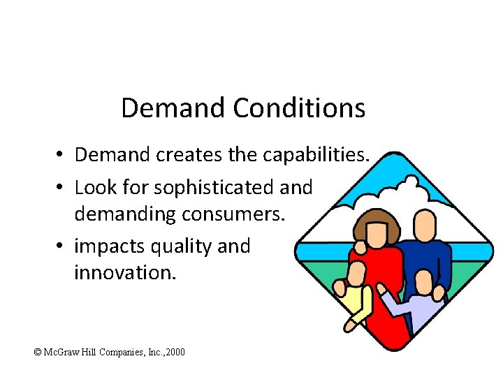 Demand Conditions • Demand creates the capabilities. • Look for sophisticated and demanding consumers.