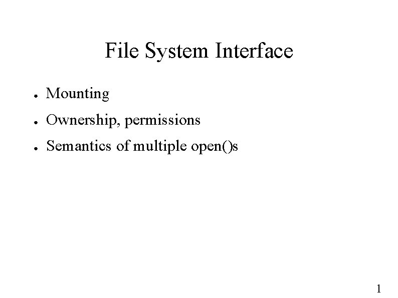 File System Interface ● Mounting ● Ownership, permissions ● Semantics of multiple open()s 1