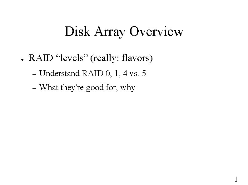 Disk Array Overview ● RAID “levels” (really: flavors) – Understand RAID 0, 1, 4