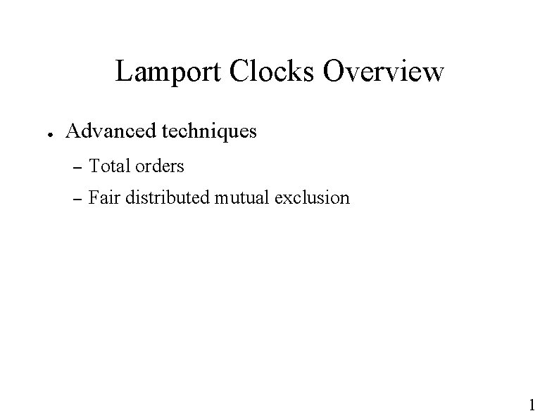 Lamport Clocks Overview ● Advanced techniques – Total orders – Fair distributed mutual exclusion