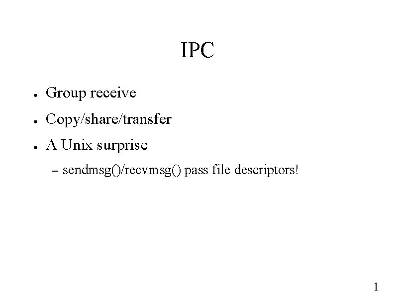 IPC ● Group receive ● Copy/share/transfer ● A Unix surprise – sendmsg()/recvmsg() pass file
