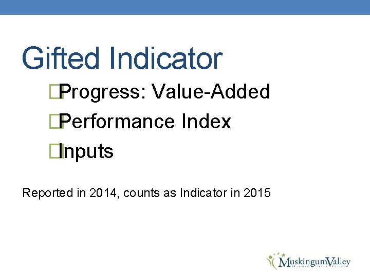 Gifted Indicator �Progress: Value-Added �Performance Index �Inputs Reported in 2014, counts as Indicator in