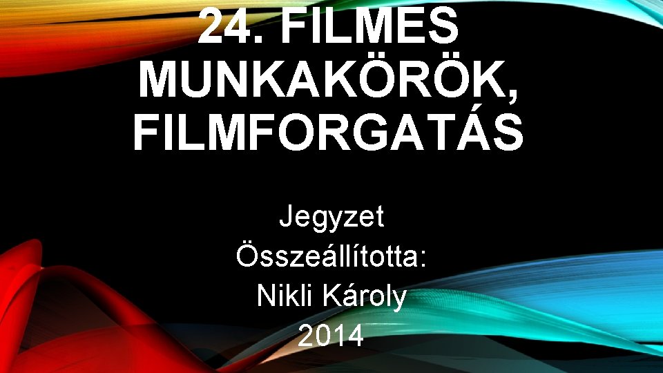 24. FILMES MUNKAKÖRÖK, FILMFORGATÁS Jegyzet Összeállította: Nikli Károly 2014 