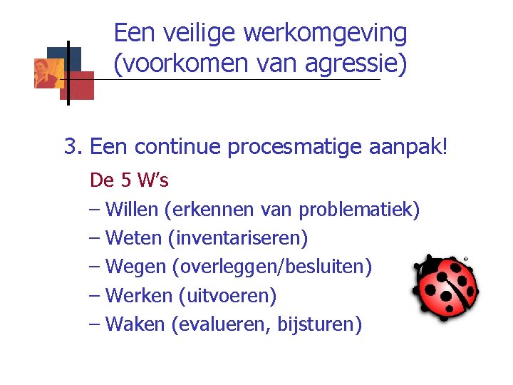 Een veilige werkomgeving (voorkomen van agressie) 3. Een continue procesmatige aanpak! De 5 W’s