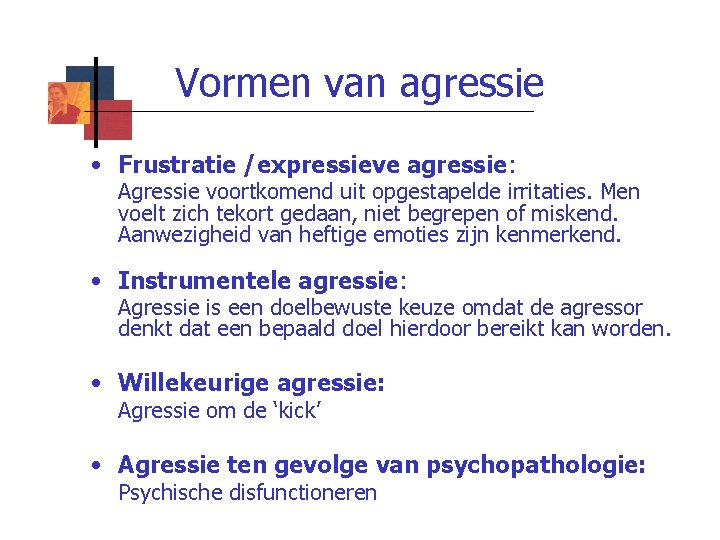Vormen van agressie • Frustratie /expressieve agressie: Agressie voortkomend uit opgestapelde irritaties. Men voelt