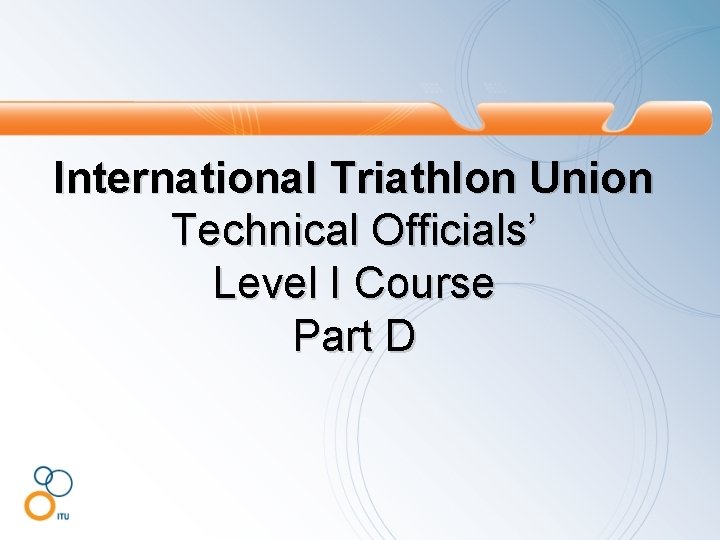 International Triathlon Union Technical Officials’ Level I Course Part D 