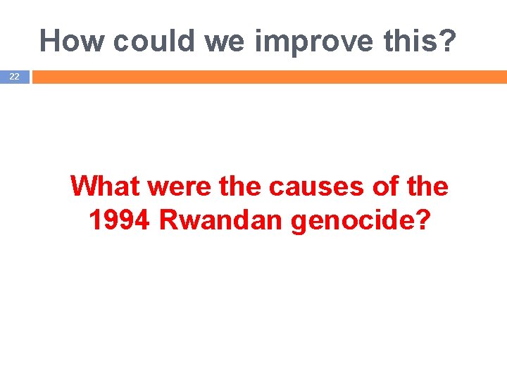 How could we improve this? 22 What were the causes of the 1994 Rwandan