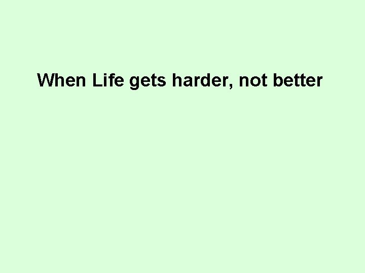 When Life gets harder, not better 