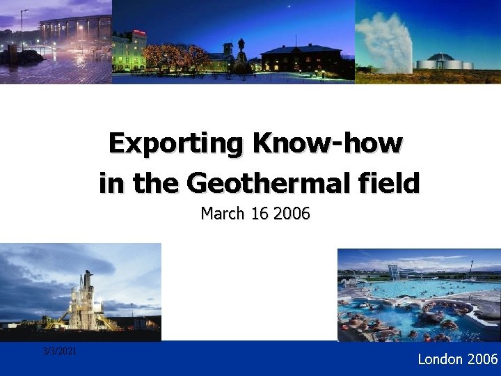 Geothermal Development Exporting Know-how in the Geothermal field March 16 2006 3/3/2021 London 2006