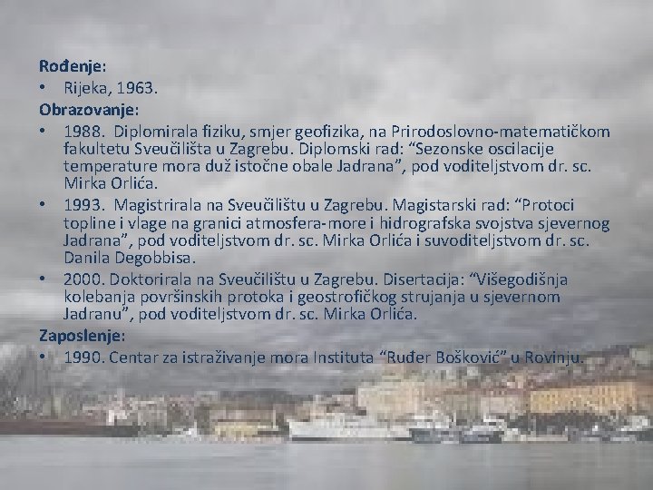 Rođenje: • Rijeka, 1963. Obrazovanje: • 1988. Diplomirala fiziku, smjer geofizika, na Prirodoslovno-matematičkom fakultetu