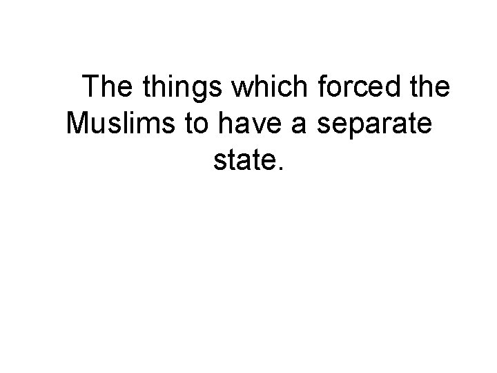 The things which forced the Muslims to have a separate state. 